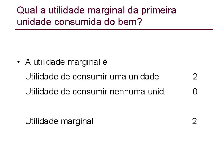 Qual a utilidade marginal da primeira unidade consumida do bem? • A utilidade marginal Qual a utilidade marginal da primeira unidade consumida do bem? • A utilidade marginal