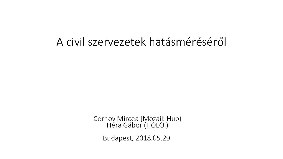 A civil szervezetek hatásméréséről Cernov Mircea (Mozaik Hub) Héra Gábor (HOLO. ) Budapest, 2018.