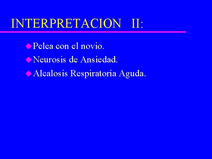 INTERPRETACION II: u Pelea con el novio. u Neurosis de Ansiedad. u Alcalosis Respiratoria