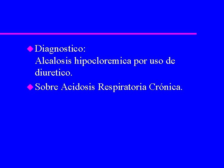 u Diagnostico: Alcalosis hipocloremica por uso de diuretico. u Sobre Acidosis Respiratoria Crónica. 