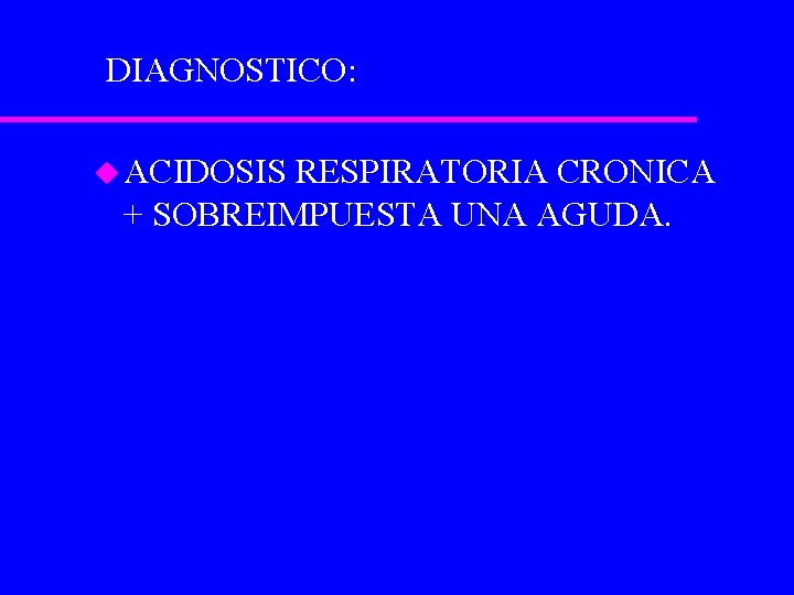 DIAGNOSTICO: u ACIDOSIS RESPIRATORIA CRONICA + SOBREIMPUESTA UNA AGUDA. 