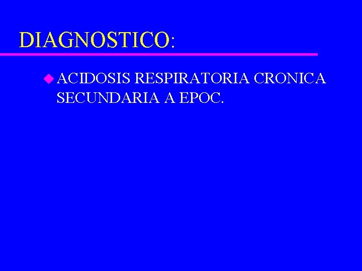 DIAGNOSTICO: u ACIDOSIS RESPIRATORIA CRONICA SECUNDARIA A EPOC. 