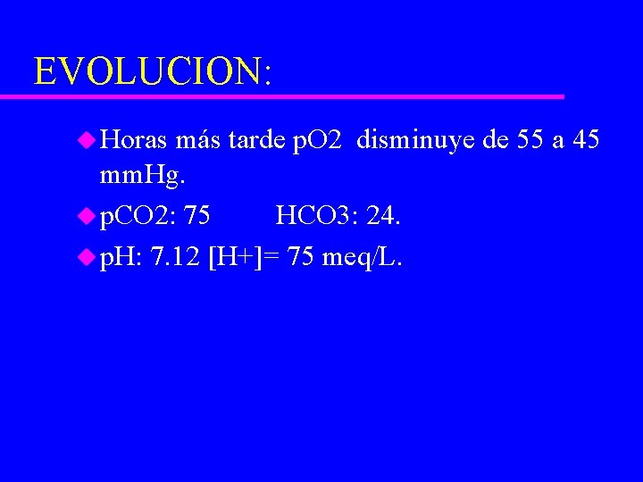 EVOLUCION: u Horas más tarde p. O 2 disminuye de 55 a 45 mm.