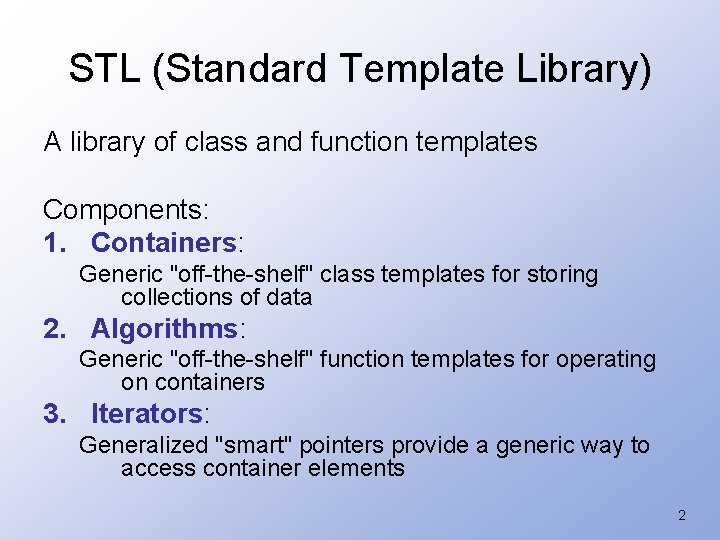 STL (Standard Template Library) A library of class and function templates Components: 1. Containers: