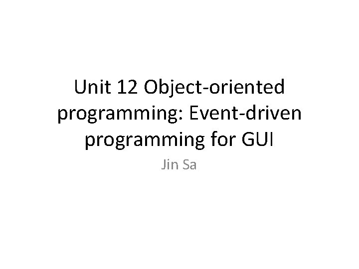 Unit 12 Object-oriented programming: Event-driven programming for GUI Jin Sa 