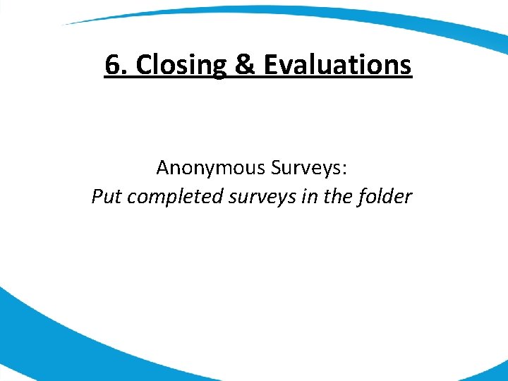 6. Closing & Evaluations Anonymous Surveys: Put completed surveys in the folder 