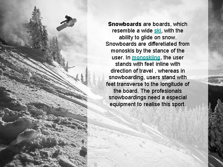 Snowboards are boards, which resemble a wide ski, with the ability to glide on