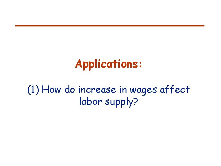 Applications: (1) How do increase in wages affect labor supply? 