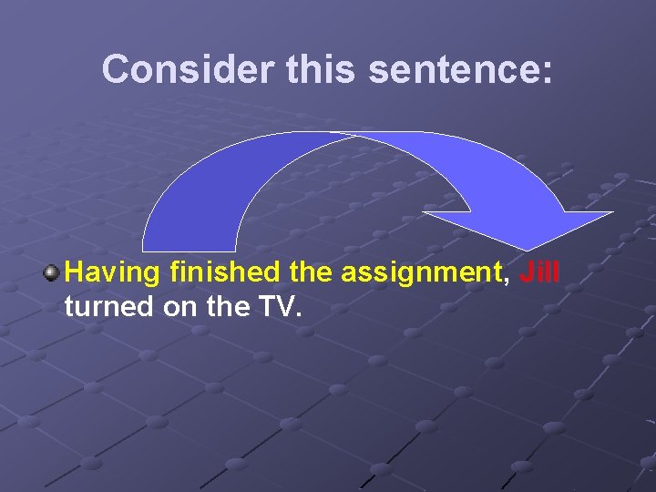 Consider this sentence: Having finished the assignment, Jill turned on the TV. 