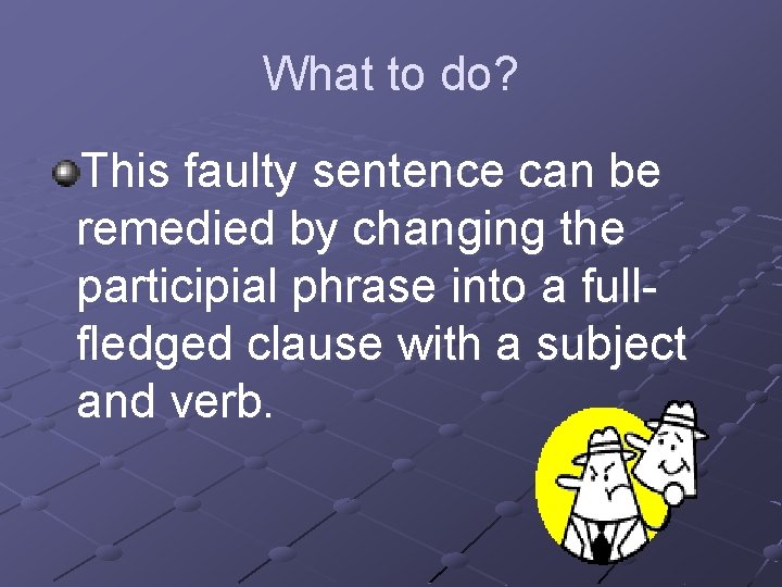 What to do? This faulty sentence can be remedied by changing the participial phrase