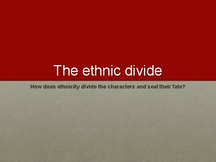 The ethnic divide How does ethnicity divide the characters and seal their fate? 