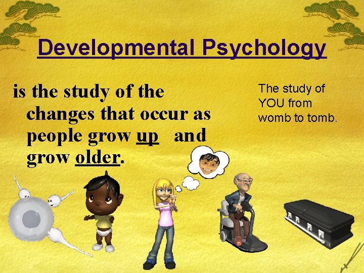 Developmental Psychology is the study of the changes that occur as people grow up