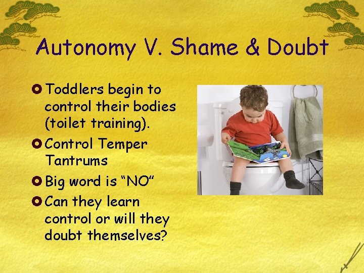 Autonomy V. Shame & Doubt £ Toddlers begin to control their bodies (toilet training).