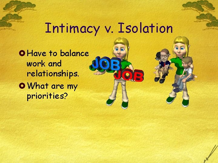 Intimacy v. Isolation £ Have to balance work and relationships. £ What are my