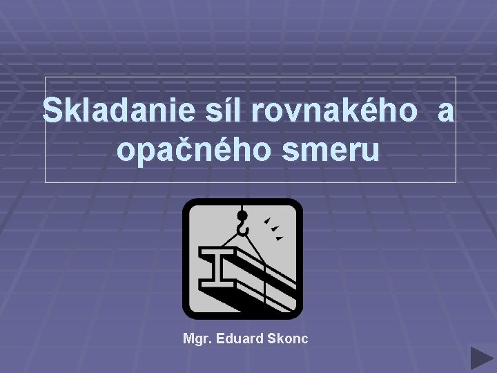 Skladanie síl rovnakého a opačného smeru Mgr. Eduard Skonc Skladanie síl rovnakého a opačného smeru Mgr. Eduard Skonc