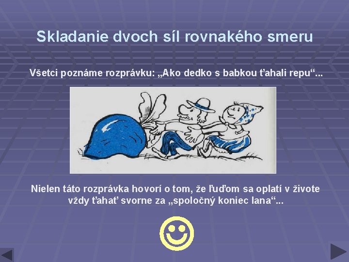 Skladanie dvoch síl rovnakého smeru Všetci poznáme rozprávku: „Ako dedko s babkou ťahali repu“. Skladanie dvoch síl rovnakého smeru Všetci poznáme rozprávku: „Ako dedko s babkou ťahali repu“.
