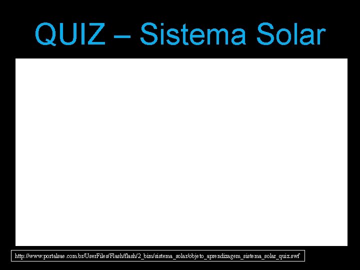 QUIZ – Sistema Solar http: //www. portalsae. com. br/User. Files/Flas h/flash/2_bim/sistema_solar/objeto_aprend izagem_sistema_solar_quiz. swf http: