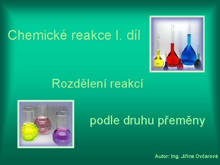 Chemické reakce I. díl Rozdělení reakcí podle druhu přeměny Autor: Ing. Jiřina Ovčarová 