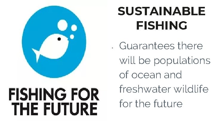 SUSTAINABLE FISHING ▫ Guarantees there will be populations of ocean and freshwater wildlife for