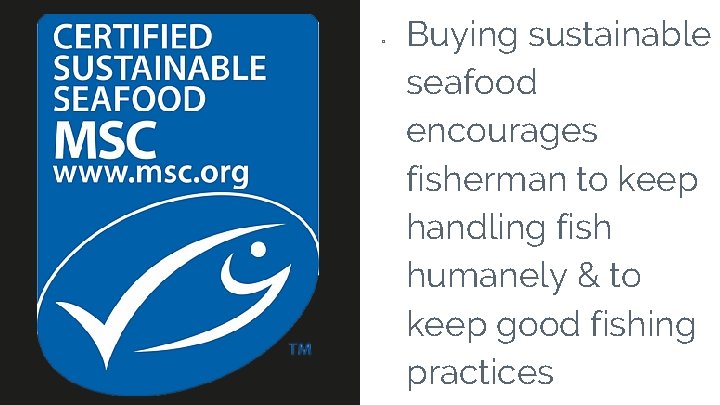 ▫ Buying sustainable seafood encourages fisherman to keep handling fish humanely & to keep
