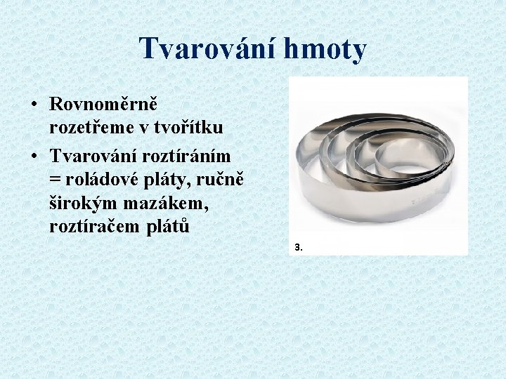 Tvarování hmoty • Rovnoměrně rozetřeme v tvořítku • Tvarování roztíráním = roládové pláty, ručně