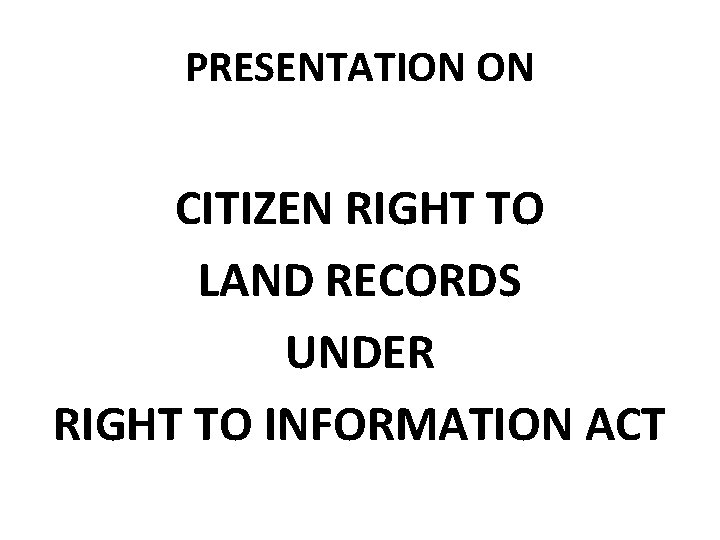 PRESENTATION ON CITIZEN RIGHT TO LAND RECORDS UNDER RIGHT TO INFORMATION ACT 