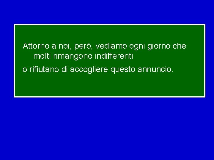 Attorno a noi, però, vediamo ogni giorno che molti rimangono indifferenti o rifiutano di