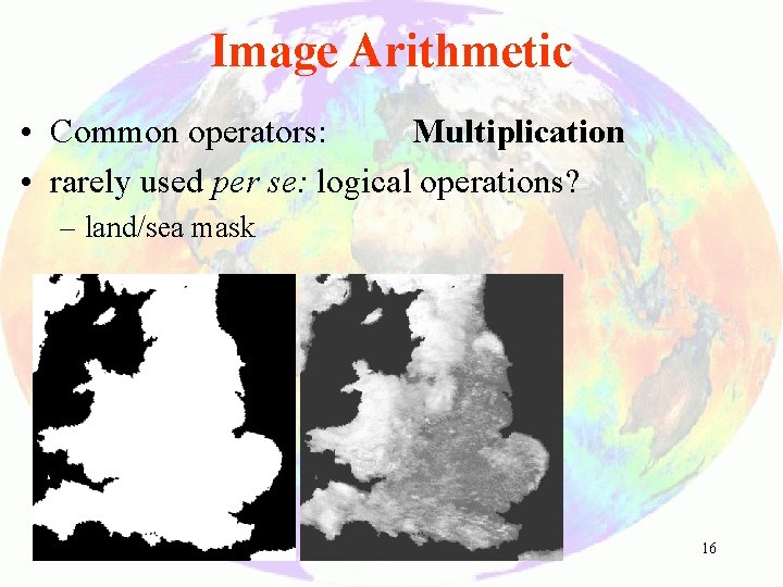 Image Arithmetic • Common operators: Multiplication • rarely used per se: logical operations? –