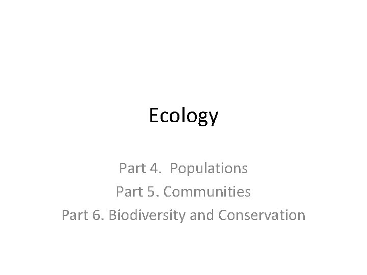 Ecology Part 4. Populations Part 5. Communities Part 6. Biodiversity and Conservation 