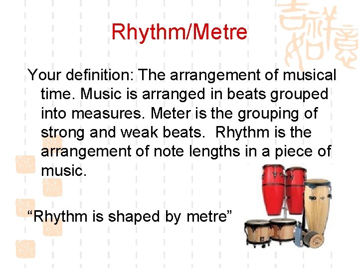 Rhythm/Metre Your definition: The arrangement of musical time. Music is arranged in beats grouped