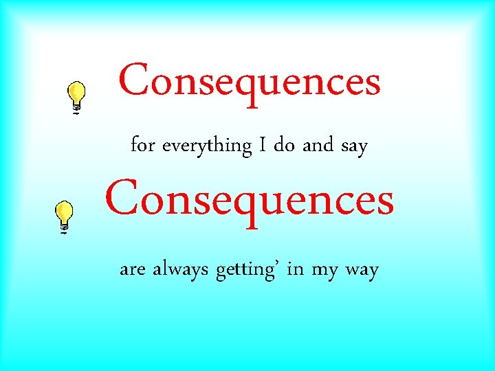 Consequences for everything I do and say Consequences are always getting’ in my way