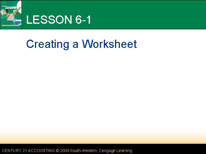 LESSON 6 -1 Creating a Worksheet CENTURY 21 ACCOUNTING © 2009 South-Western, Cengage Learning