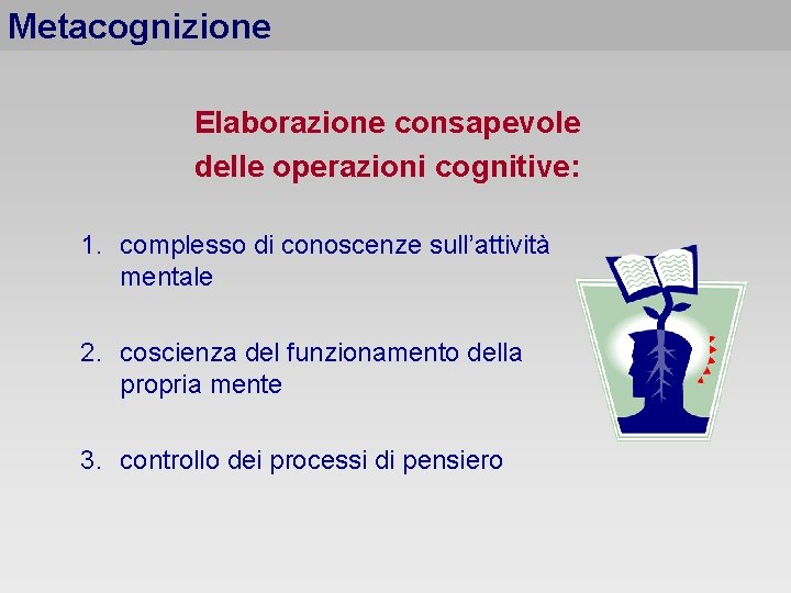 Metacognizione Elaborazione consapevole delle operazioni cognitive: 1. complesso di conoscenze sull’attività mentale 2. coscienza