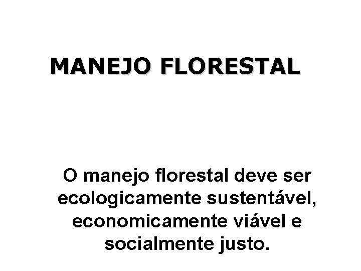MANEJO FLORESTAL O manejo florestal deve ser ecologicamente sustentável, economicamente viável e socialmente justo.