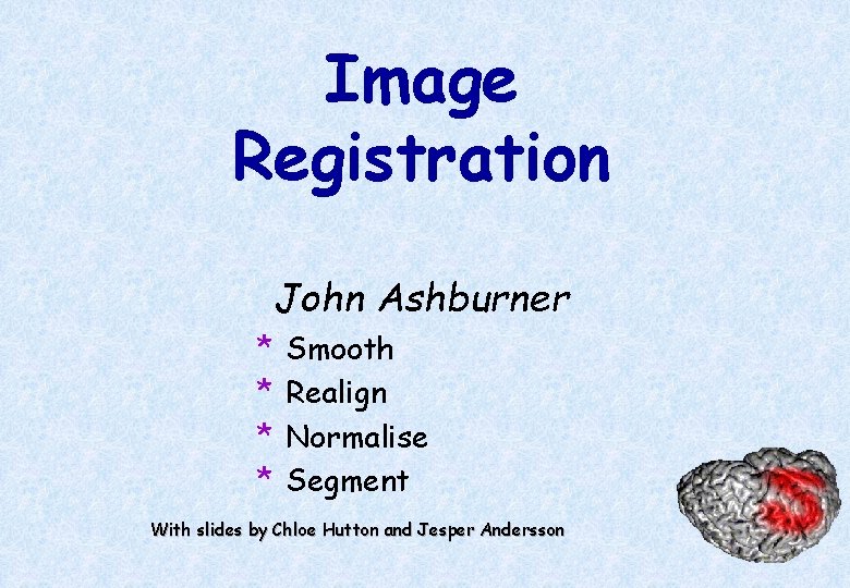 Image Registration John Ashburner * * Smooth Realign Normalise Segment With slides by Chloe