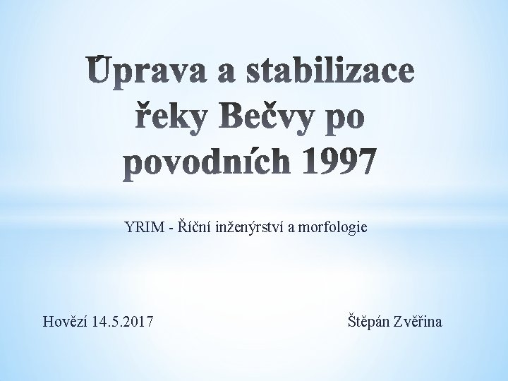 YRIM - Říční inženýrství a morfologie Hovězí 14. 5. 2017 Štěpán Zvěřina 