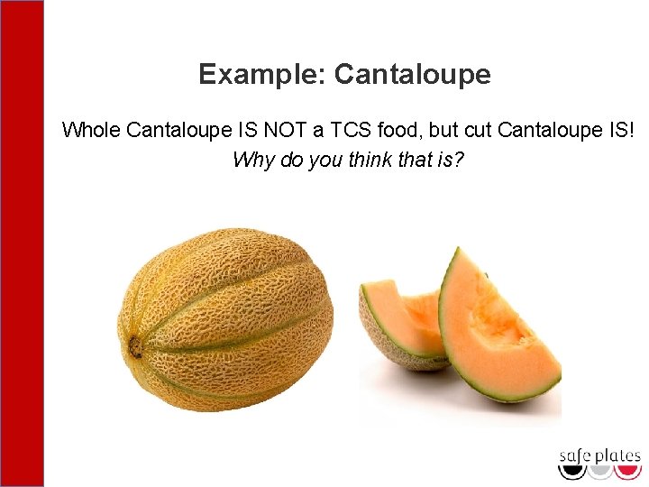 Example: Cantaloupe Whole Cantaloupe IS NOT a TCS food, but cut Cantaloupe IS! Why