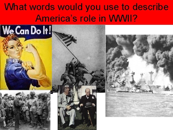 What words would you use to describe America’s role in WWII? 