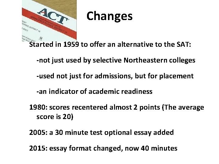 Changes Started in 1959 to offer an alternative to the SAT: -not just used