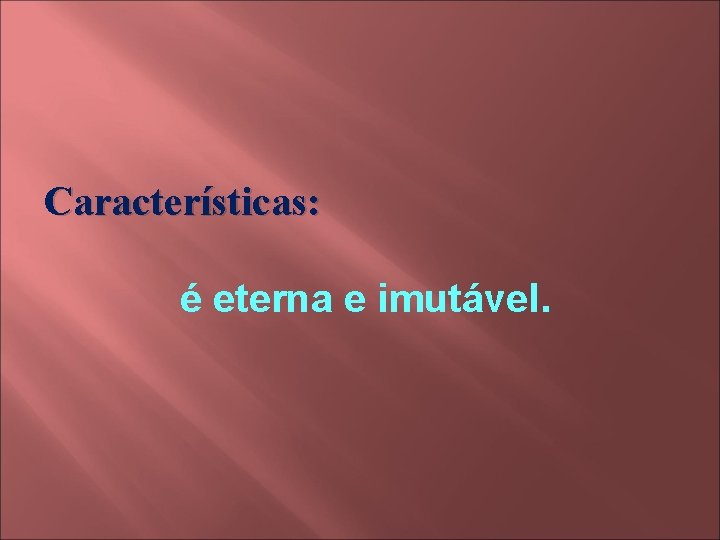Características: é eterna e imutável. 