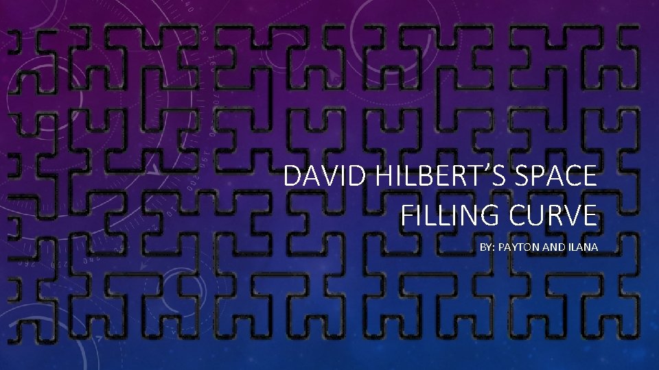 DAVID HILBERT’S SPACE FILLING CURVE BY: PAYTON AND ILANA 