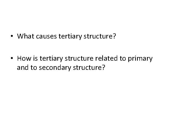  • What causes tertiary structure? • How is tertiary structure related to primary