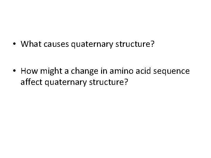  • What causes quaternary structure? • How might a change in amino acid