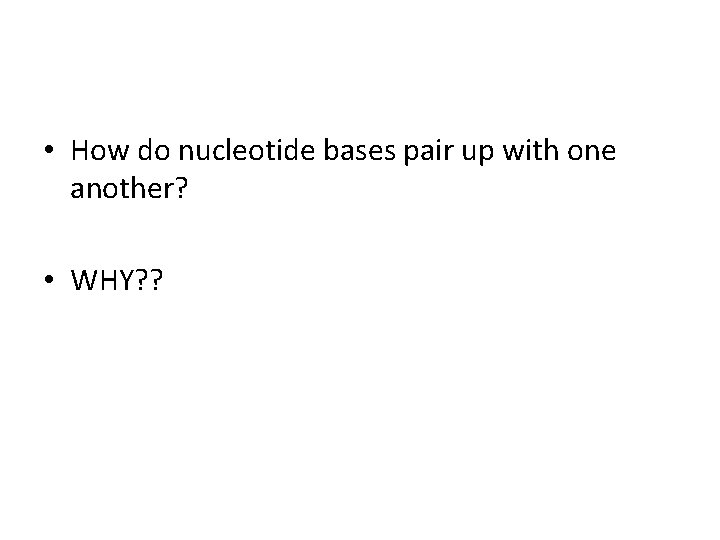  • How do nucleotide bases pair up with one another? • WHY? ?