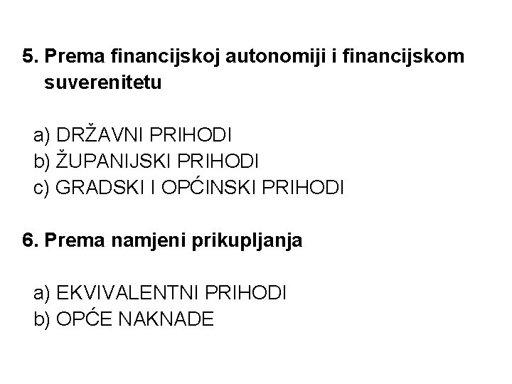 5. Prema financijskoj autonomiji i financijskom suverenitetu a) DRŽAVNI PRIHODI b) ŽUPANIJSKI PRIHODI c) 5. Prema financijskoj autonomiji i financijskom suverenitetu a) DRŽAVNI PRIHODI b) ŽUPANIJSKI PRIHODI c)