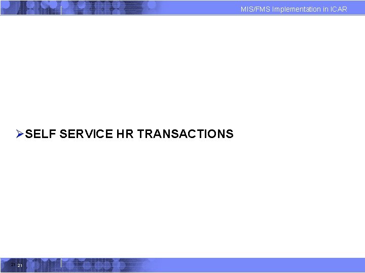 MIS/FMS Implementation in ICAR ØSELF SERVICE HR TRANSACTIONS 21 21 MIS/FMS Implementation in ICAR ØSELF SERVICE HR TRANSACTIONS 21 21