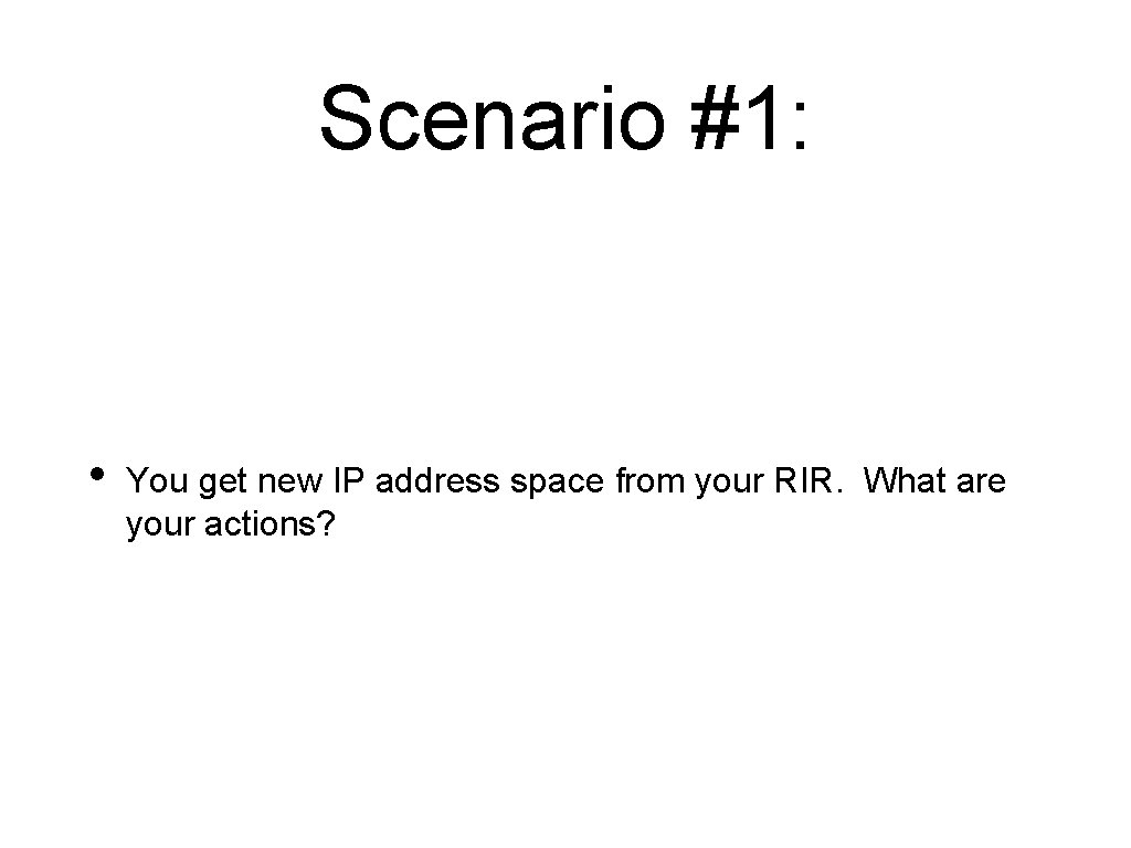 Scenario #1: • You get new IP address space from your RIR. What are