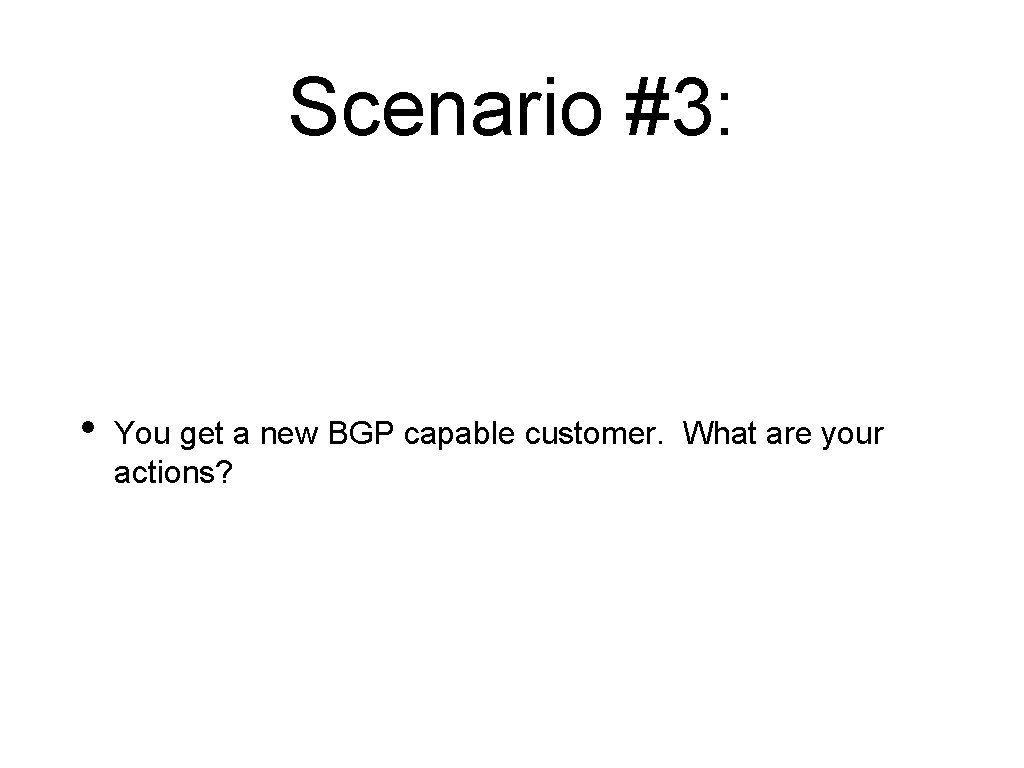 Scenario #3: • You get a new BGP capable customer. What are your actions?