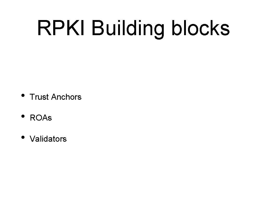 RPKI Building blocks • Trust Anchors • ROAs • Validators 