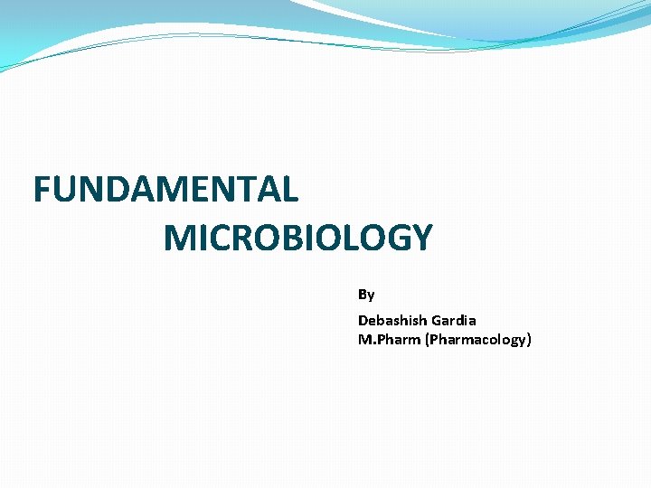 FUNDAMENTAL MICROBIOLOGY By Debashish Gardia M. Pharm (Pharmacology) 